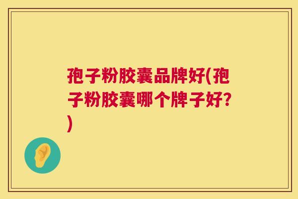 孢子粉胶囊品牌好(孢子粉胶囊哪个牌子好?) 孢子粉胶囊品牌好(孢子粉胶囊哪个牌子好?)