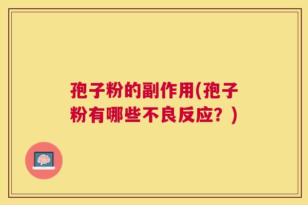 孢子粉的副作用(孢子粉有哪些不良反应?) 孢子粉的副作用(孢子粉有哪些不良反应?)