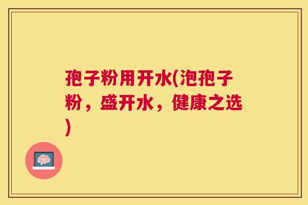 孢子粉用开水(泡孢子粉,盛开水,健康之选) 孢子粉用开水(泡孢子粉,盛开水,健康之选)