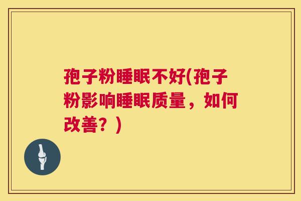 孢子粉不好(孢子粉影响质量,如何改善?) 孢子粉不好(孢子粉影响质量,如何改善?)