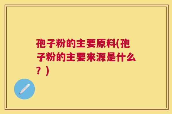 孢子粉的主要原料(孢子粉的主要来源是什么?) 孢子粉的主要原料(孢子粉的主要来源是什么?)