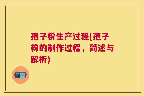 孢子粉生产过程(孢子粉的制作过程，简述与解析)