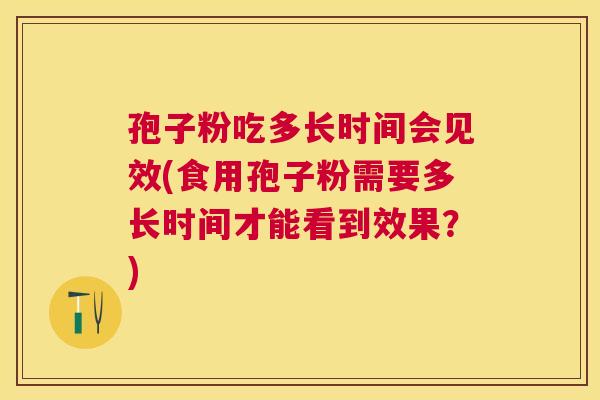 孢子粉吃多长时间会见效(食用孢子粉需要多长时间才能看到效果?) 孢子粉吃多长时间会见效(食用孢子粉需要多长时间才能看到效果?)