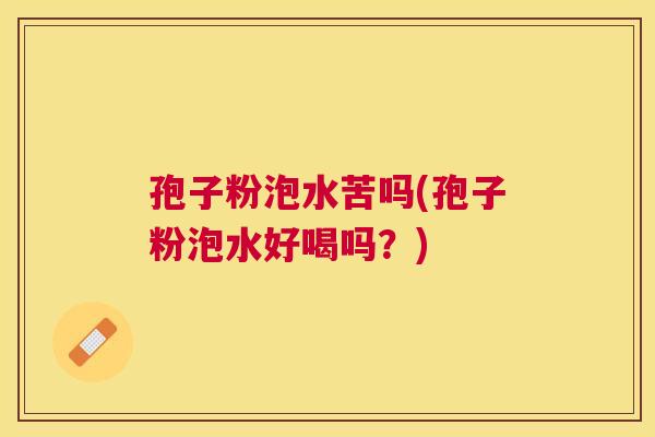 孢子粉泡水苦吗(孢子粉泡水好喝吗?) 孢子粉泡水苦吗(孢子粉泡水好喝吗?)
