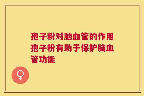 孢子粉对脑的作用孢子粉有助于保护脑功能 孢子粉对脑的作用孢子粉有助于保护脑功能