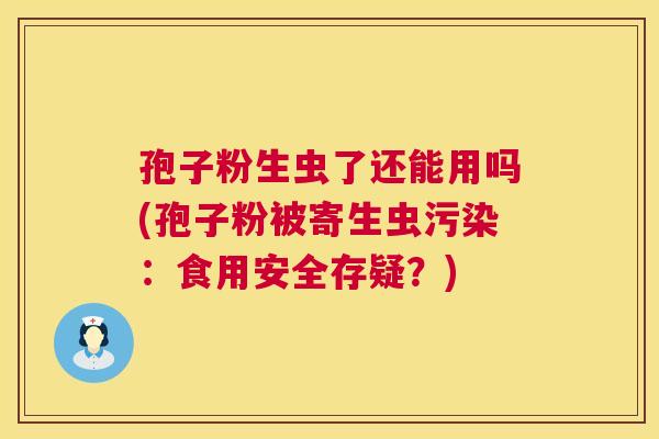 孢子粉生虫了还能用吗(孢子粉被寄生虫污染:食用安全存疑?) 孢子粉生虫了还能用吗(孢子粉被寄生虫污染:食用安全存疑?)