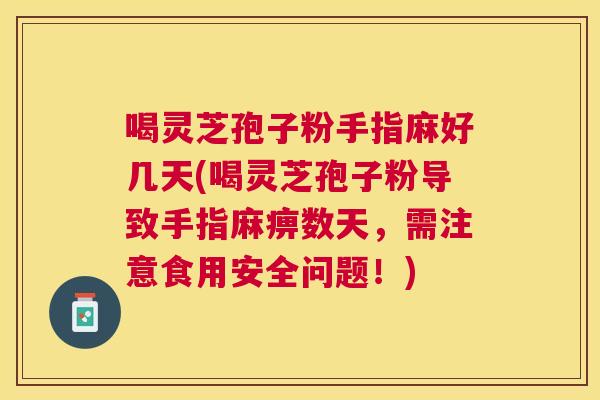 喝灵芝孢子粉手指麻好几天(喝灵芝孢子粉导致手指麻痹数天，需注意食用安全问题！)