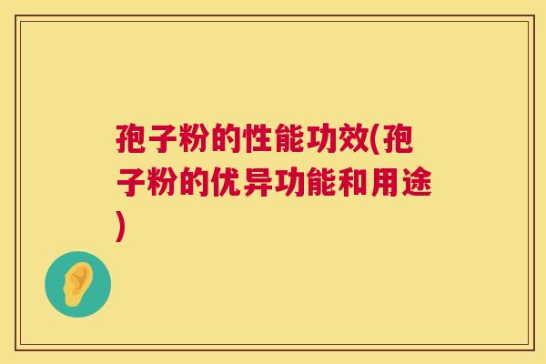 孢子粉的性能功效(孢子粉的优异功能和用途)