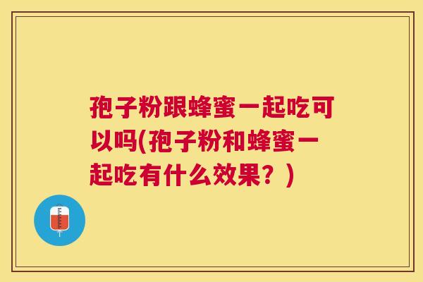 孢子粉跟蜂蜜一起吃可以吗(孢子粉和蜂蜜一起吃有什么效果？)