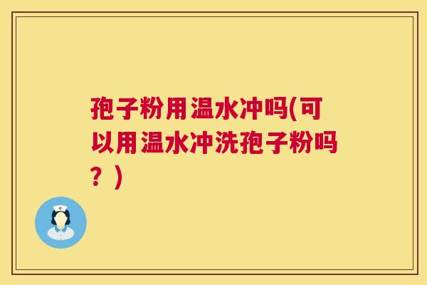 孢子粉用温水冲吗(可以用温水冲洗孢子粉吗?) 孢子粉用温水冲吗(可以用温水冲洗孢子粉吗?)