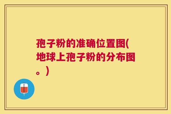 孢子粉的准确位置图(地球上孢子粉的分布图。) 孢子粉的准确位置图(地球上孢子粉的分布图。)
