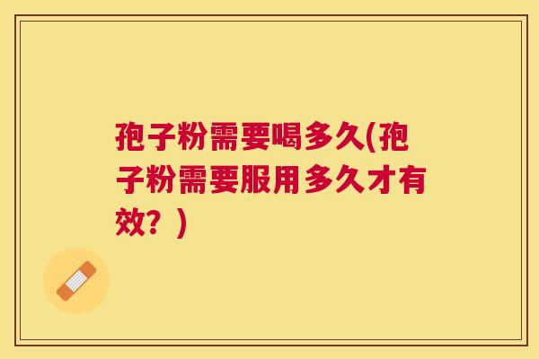 孢子粉需要喝多久(孢子粉需要服用多久才有效？)