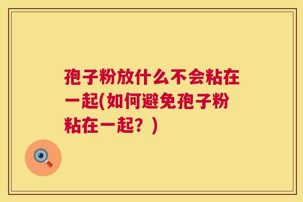孢子粉放什么不会粘在一起(如何避免孢子粉粘在一起?) 孢子粉放什么不会粘在一起(如何避免孢子粉粘在一起?)