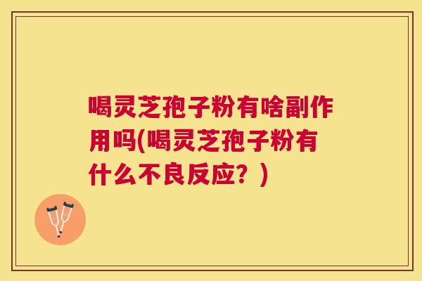 喝灵芝孢子粉有啥副作用吗(喝灵芝孢子粉有什么不良反应?) 喝灵芝孢子粉有啥副作用吗(喝灵芝孢子粉有什么不良反应?)