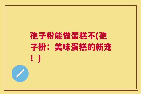孢子粉能做蛋糕不(孢子粉:美味蛋糕的新宠!) 孢子粉能做蛋糕不(孢子粉:美味蛋糕的新宠!)