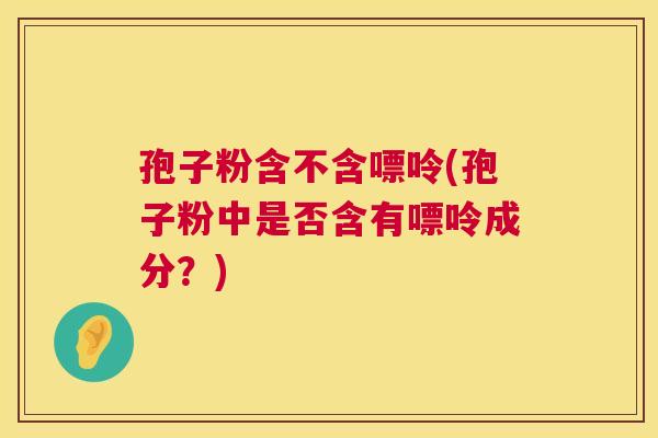 孢子粉含不含嘌呤(孢子粉中是否含有嘌呤成分？)
