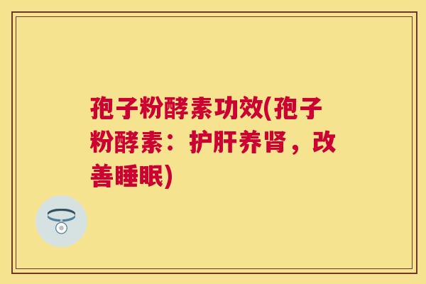 孢子粉酵素功效(孢子粉酵素:养,改善) 孢子粉酵素功效(孢子粉酵素:养,改善)