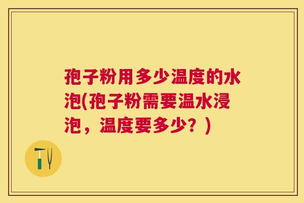 孢子粉用多少温度的水泡(孢子粉需要温水浸泡,温度要多少?) 孢子粉用多少温度的水泡(孢子粉需要温水浸泡,温度要多少?)