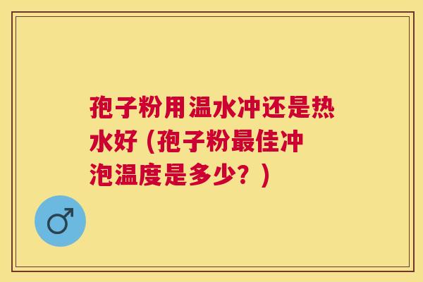 孢子粉用温水冲还是热水好 (孢子粉佳冲泡温度是多少?) 孢子粉用温水冲还是热水好 (孢子粉佳冲泡温度是多少?)