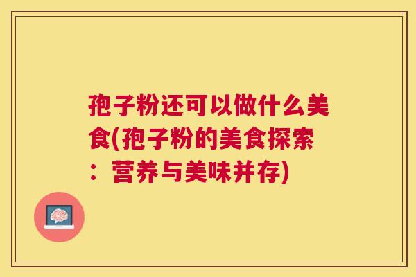 孢子粉还可以做什么美食(孢子粉的美食探索:营养与美味并存) 孢子粉还可以做什么美食(孢子粉的美食探索:营养与美味并存)