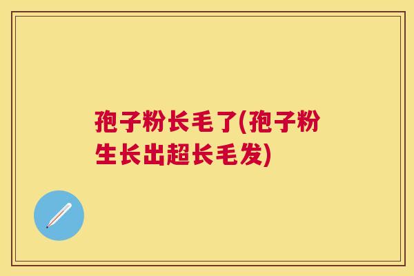 孢子粉长毛了(孢子粉生长出超长毛发) 孢子粉长毛了(孢子粉生长出超长毛发)