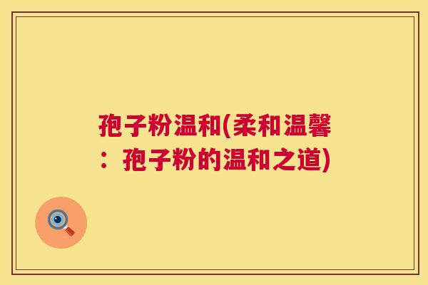 孢子粉温和(柔和温馨:孢子粉的温和之道) 孢子粉温和(柔和温馨:孢子粉的温和之道)