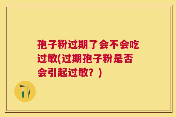 孢子粉过期了会不会吃(过期孢子粉是否会引起?) 孢子粉过期了会不会吃(过期孢子粉是否会引起?)