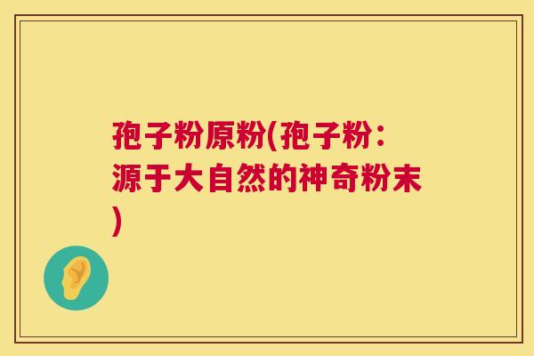 孢子粉原粉(孢子粉:源于大自然的神奇粉末) 孢子粉原粉(孢子粉:源于大自然的神奇粉末)