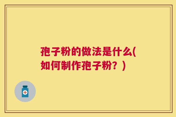 孢子粉的做法是什么(如何制作孢子粉?) 孢子粉的做法是什么(如何制作孢子粉?)