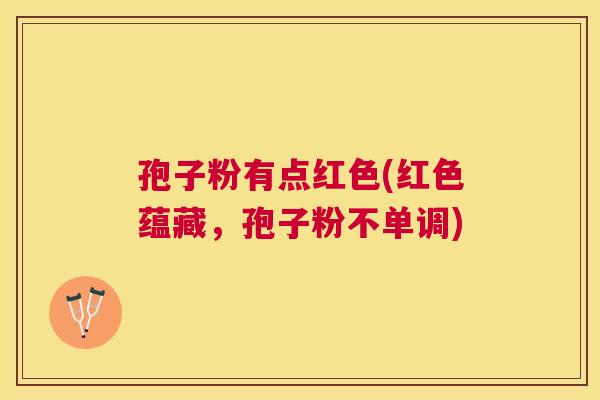 孢子粉有点红色(红色蕴藏，孢子粉不单调)