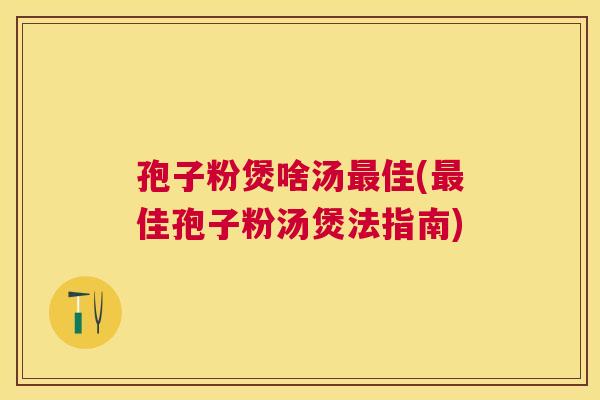 孢子粉煲啥汤佳(佳孢子粉汤煲法指南)