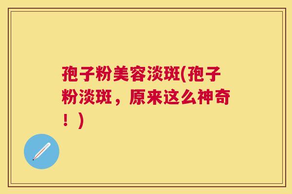 孢子粉美容淡斑(孢子粉淡斑，原来这么神奇！)