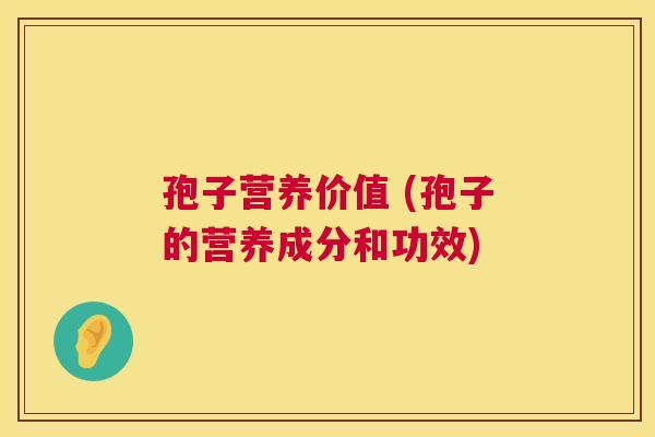 孢子营养价值 (孢子的营养成分和功效) 孢子营养价值 (孢子的营养成分和功效)