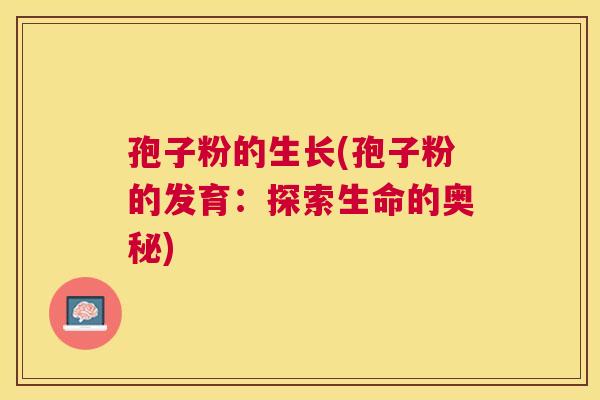 孢子粉的生长(孢子粉的发育:探索生命的奥秘) 孢子粉的生长(孢子粉的发育:探索生命的奥秘)