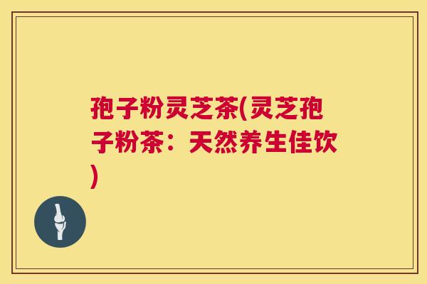 孢子粉灵芝茶(灵芝孢子粉茶:天然养生佳饮) 孢子粉灵芝茶(灵芝孢子粉茶:天然养生佳饮)