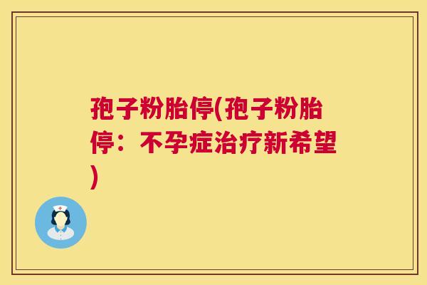 孢子粉胎停(孢子粉胎停：不孕症新希望)