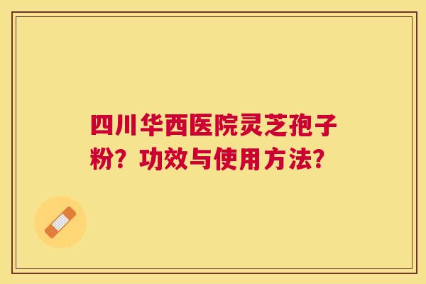 四川华西医院灵芝孢子粉？功效与使用方法？