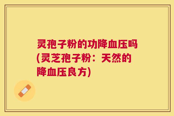 灵孢子粉的功降吗(灵芝孢子粉:天然的降良方) 灵孢子粉的功降吗(灵芝孢子粉:天然的降良方)