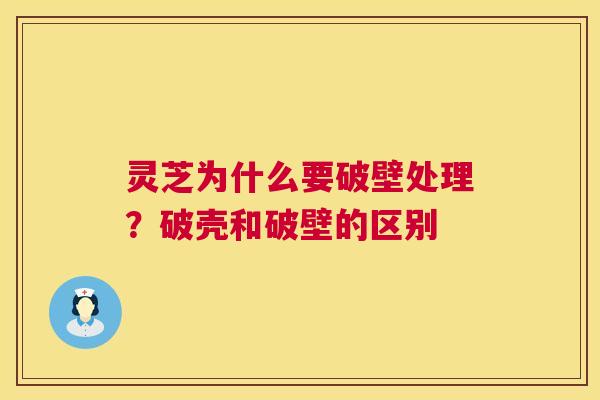 灵芝为什么要破壁处理?破壳和破壁的区别 灵芝为什么要破壁处理?破壳和破壁的区别