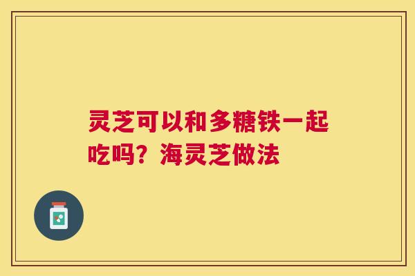 灵芝可以和多糖铁一起吃吗？海灵芝做法