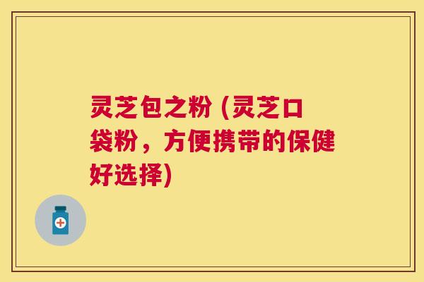 灵芝包之粉 (灵芝口袋粉,方便携带的保健好选择) 灵芝包之粉 (灵芝口袋粉,方便携带的保健好选择)