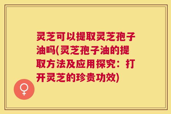 灵芝可以提取灵芝孢子油吗(灵芝孢子油的提取方法及应用探究:打开灵芝的珍贵功效) 灵芝可以提取灵芝孢子油吗(灵芝孢子油的提取方法及应用探究:打开灵芝的珍贵功效)