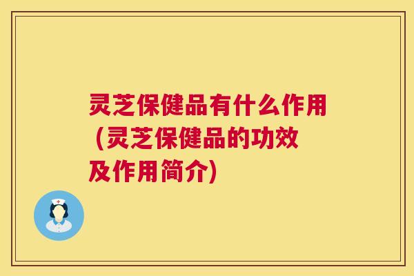 灵芝保健品有什么作用 (灵芝保健品的功效及作用简介) 灵芝保健品有什么作用 (灵芝保健品的功效及作用简介)