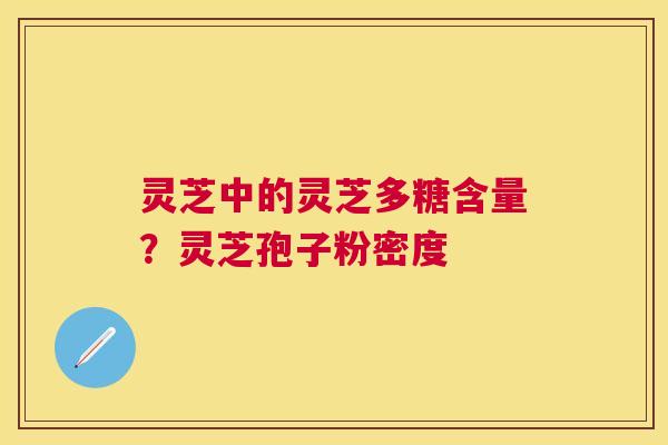 灵芝中的灵芝多糖含量?灵芝孢子粉密度 灵芝中的灵芝多糖含量?灵芝孢子粉密度