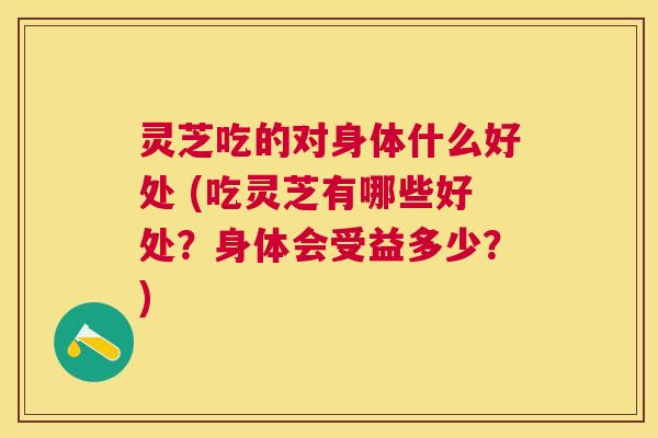 灵芝吃的对身体什么好处 (吃灵芝有哪些好处?身体会受益多少?) 灵芝吃的对身体什么好处 (吃灵芝有哪些好处?身体会受益多少?)