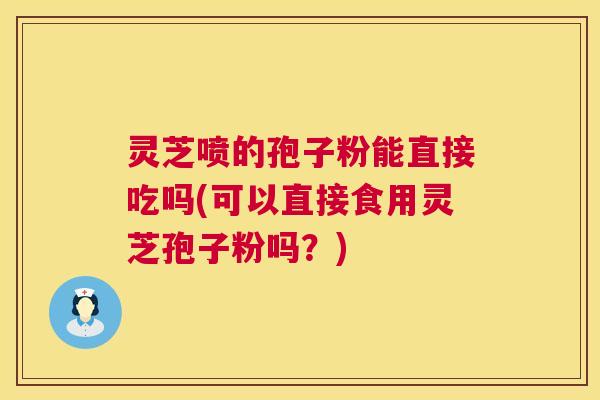 灵芝喷的孢子粉能直接吃吗(可以直接食用灵芝孢子粉吗?) 灵芝喷的孢子粉能直接吃吗(可以直接食用灵芝孢子粉吗?)