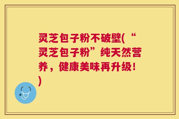 灵芝包子粉不破壁(“灵芝包子粉”纯天然营养，健康美味再升级！)