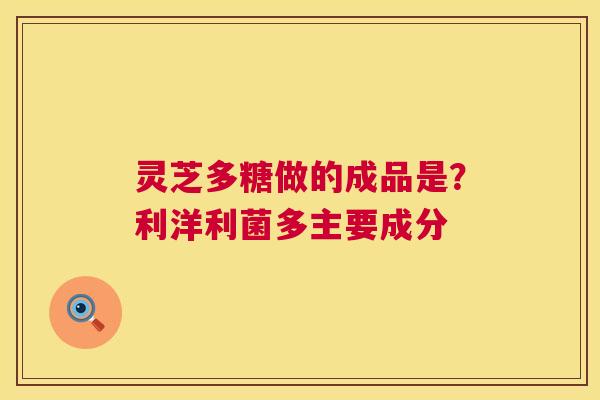 灵芝多糖做的成品是？利洋利菌多主要成分