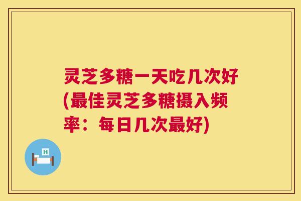 灵芝多糖一天吃几次好(佳灵芝多糖摄入频率:每日几次好) 灵芝多糖一天吃几次好(佳灵芝多糖摄入频率:每日几次好)