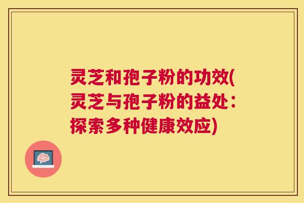 灵芝和孢子粉的功效(灵芝与孢子粉的益处：探索多种健康效应)